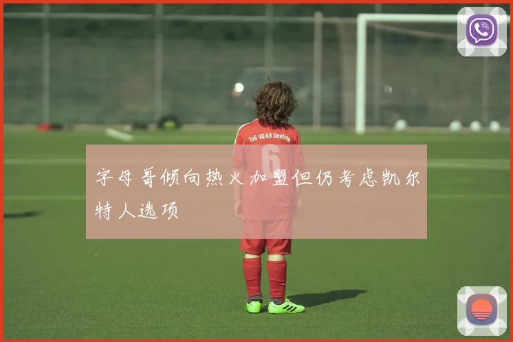 字母哥倾向热火加盟但仍考虑凯尔特人选项