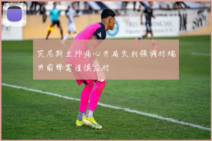 突尼斯主帅痛心开局失利强调对瑞典前锋需谨慎应对