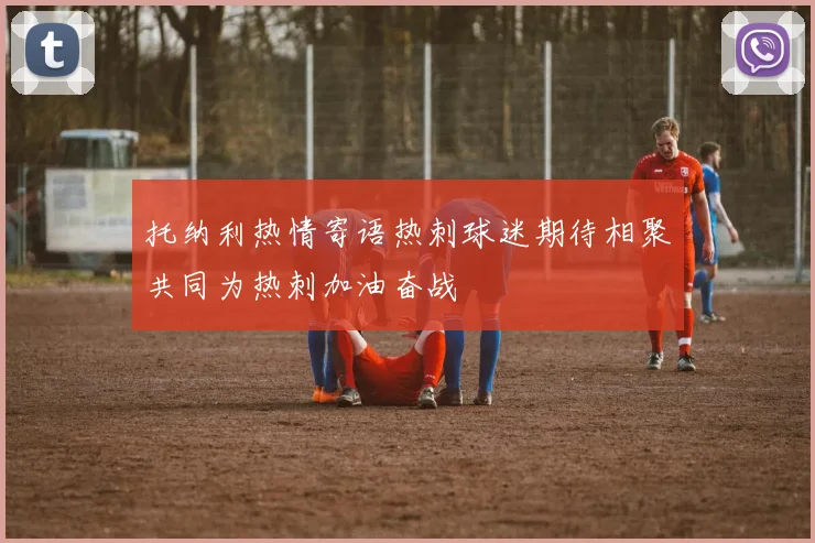 托纳利热情寄语热刺球迷期待相聚共同为热刺加油奋战