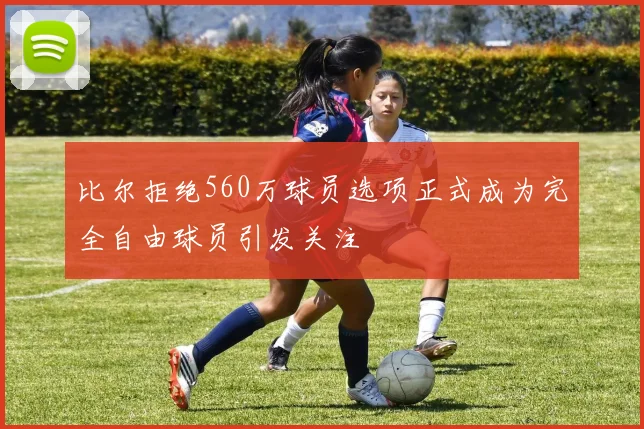 比尔拒绝560万球员选项正式成为完全自由球员引发关注