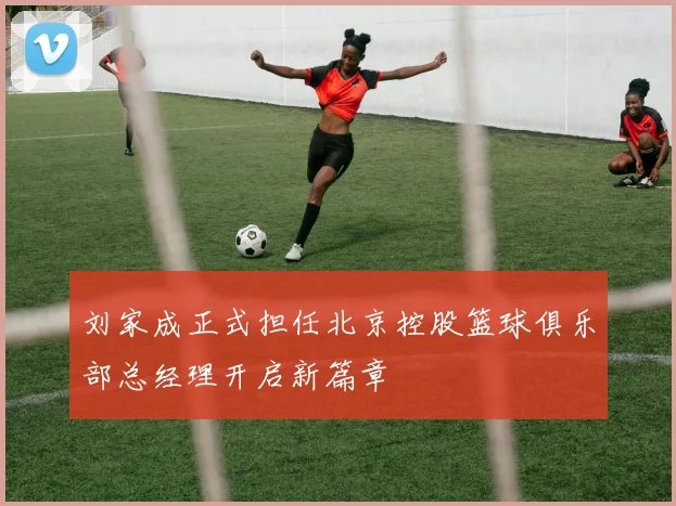 刘家成正式担任北京控股篮球俱乐部总经理开启新篇章
