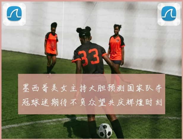 墨西哥美女主持大胆预测国家队夺冠球迷期待不负众望共庆辉煌时刻