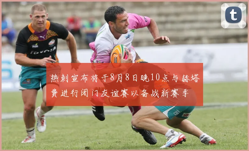 热刺宣布将于8月8日晚10点与赫塔费进行闭门友谊赛以备战新赛季
