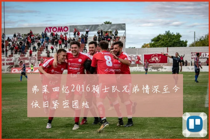 弗莱回忆2016骑士队兄弟情深至今依旧紧密团结