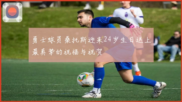 勇士球员桑托斯迎来24岁生日送上最真挚的祝福与祝贺
