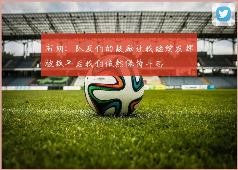 布朗：队友们的鼓励让我继续发挥被扳平后我们依然保持斗志