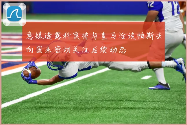 意媒透露科莫将与皇马洽谈帕斯去向国米密切关注后续动态