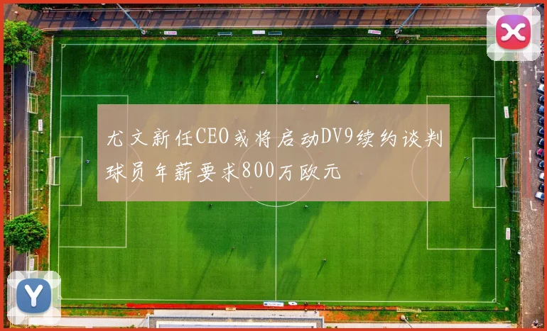 尤文新任CEO或将启动DV9续约谈判球员年薪要求800万欧元