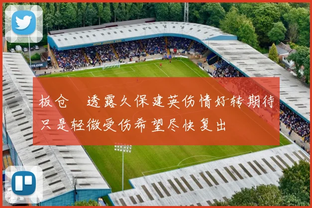 板仓滉透露久保建英伤情好转期待只是轻微受伤希望尽快复出